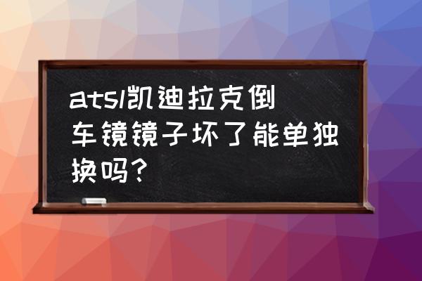 凯迪拉克atsl反光镜外壳多少钱 atsl凯迪拉克倒车镜镜子坏了能单独换吗？