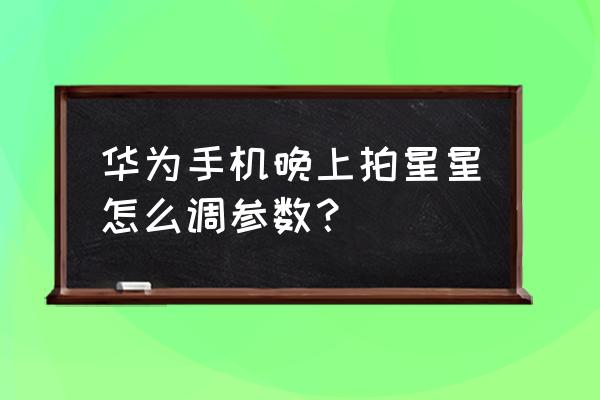 用华为手机怎么拍摄星空星星 华为手机晚上拍星星怎么调参数？