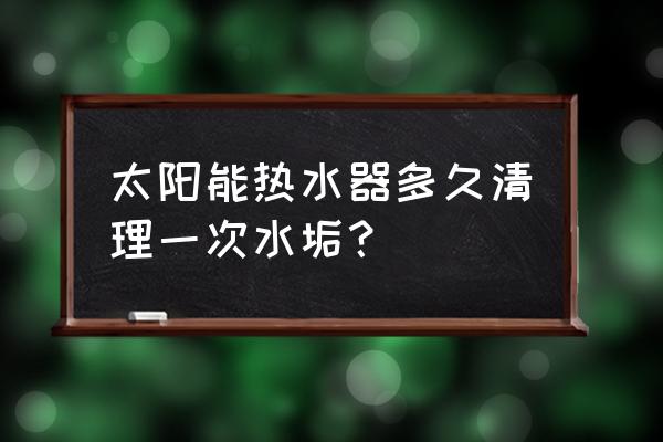 太阳能热水器多久清一次水垢 太阳能热水器多久清理一次水垢？