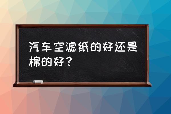 汽车滤芯器芯是不是纸 汽车空滤纸的好还是棉的好？