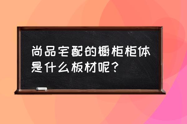 尚品宅配橱柜有没有顶板 尚品宅配的橱柜柜体是什么板材呢？