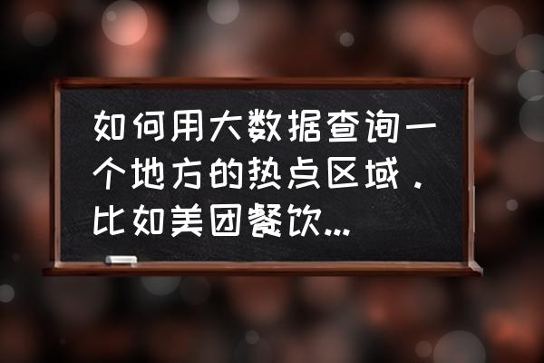 外卖如何收集大数据 如何用大数据查询一个地方的热点区域。比如美团餐饮这类。到中午下单？