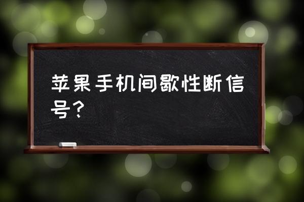 苹果手机信号断断续续怎么办 苹果手机间歇性断信号？