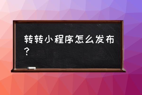 第三方的小程序如何发布 转转小程序怎么发布？