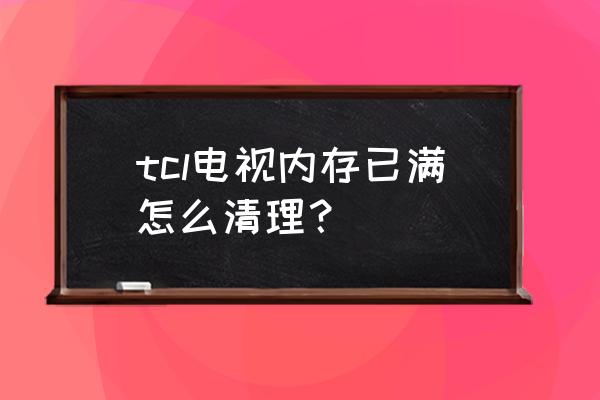 tcl电视空间内存不足怎么办 tcl电视内存已满怎么清理？