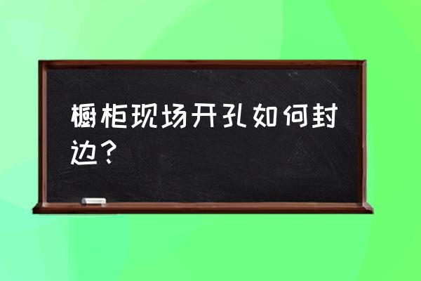 橱柜封边用玻璃胶行吗 橱柜现场开孔如何封边？