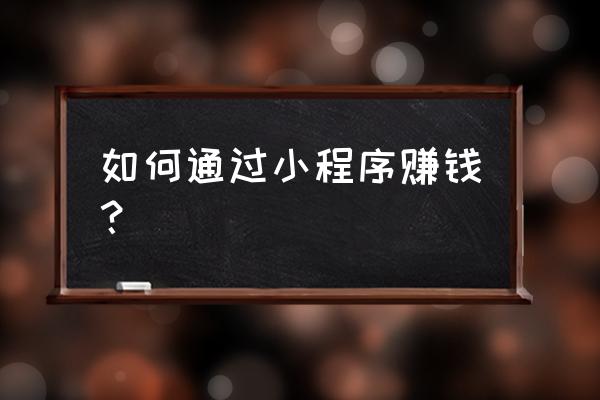 小程序怎么样挣钱 如何通过小程序赚钱？