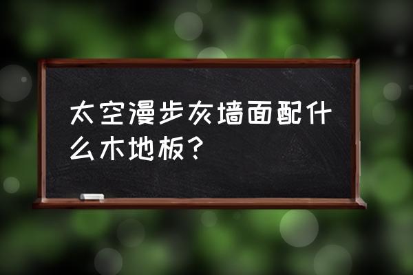 灰色墙面选什么木地板 太空漫步灰墙面配什么木地板？