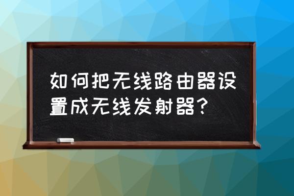 无线路由器怎么当无线发射 如何把无线路由器设置成无线发射器？