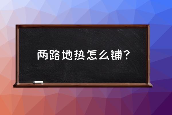 两管分集水器地暖是单回路吗 两路地热怎么铺？