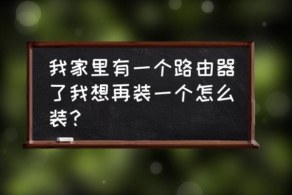 房间里多装一个路由器怎么装 我家里有一个路由器了我想再装一个怎么装？