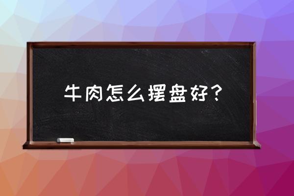 塾牛肉切片摆盘如何装饰 牛肉怎么摆盘好？