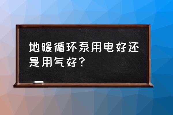 地暖插电那个有用吗 地暖循环泵用电好还是用气好？