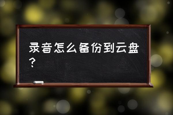 如何备份音频到云服务 录音怎么备份到云盘？