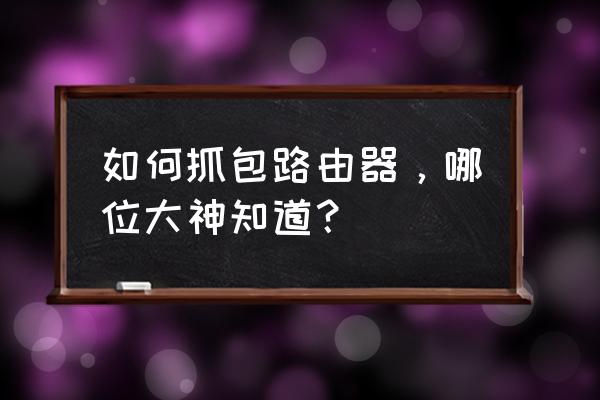 怎么看自己的网卡是否可以抓包 如何抓包路由器，哪位大神知道？