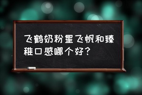 飞鹤星飞帆1段奶粉味道腥吗 飞鹤奶粉星飞帆和臻稚口感哪个好？