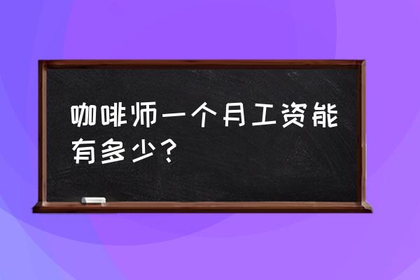 星巴克咖啡师工资多少 咖啡师一个月工资能有多少？