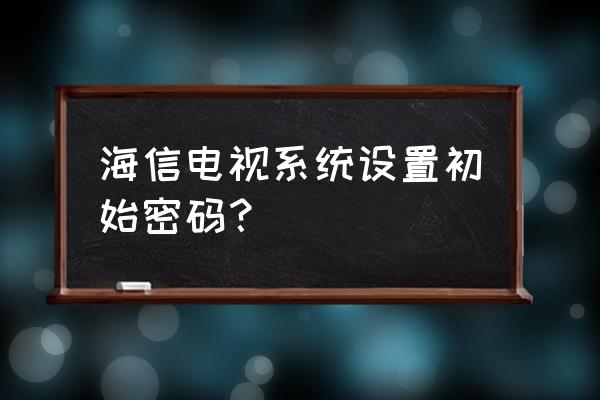 海信电视设置密码一般是多少 海信电视系统设置初始密码？