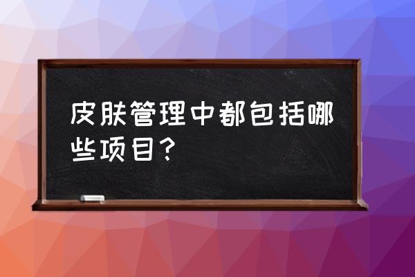 皮肤管理都包含啥项目 皮肤管理中都包括哪些项目？