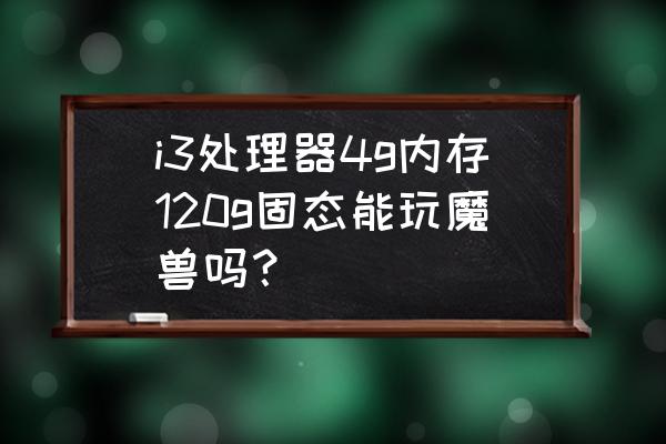 4g内存能玩魔兽吗 i3处理器4g内存120g固态能玩魔兽吗？