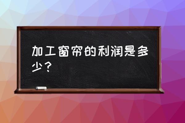 窗帘行业净利率多少合适 加工窗帘的利润是多少？