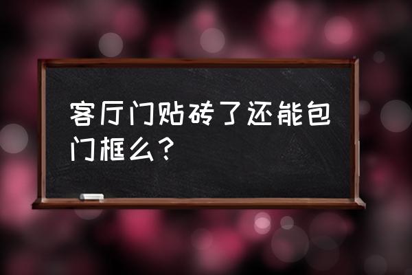 贴了瓷砖还能装门框吗 客厅门贴砖了还能包门框么？