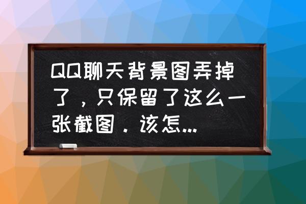 qq怎么恢复原来的聊天背景 QQ聊天背景图弄掉了，只保留了这么一张截图。该怎么恢复背景啊?另外有这张图的请发给我。谢谢？