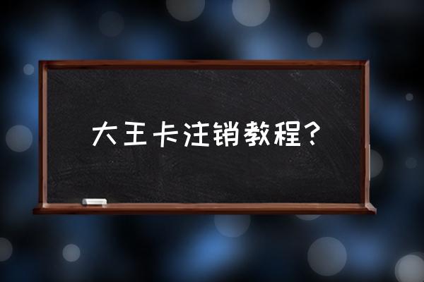 如何手机注销腾讯网卡 大王卡注销教程？