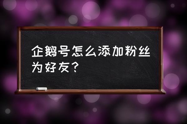 企鹅号可以互粉吗 企鹅号怎么添加粉丝为好友？