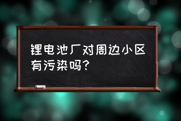 锂电池危害环境吗 锂电池厂对周边小区有污染吗？