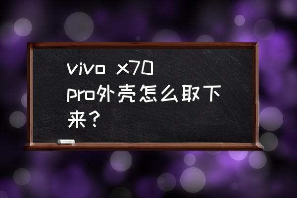 步步高手机外壳怎么卸 vivo x70 pro外壳怎么取下来？