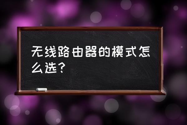 路由器工作的无线模式怎么选择 无线路由器的模式怎么选？