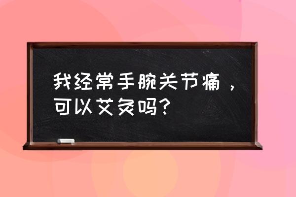 手腕疼艾灸哪几个穴位 我经常手腕关节痛，可以艾灸吗？