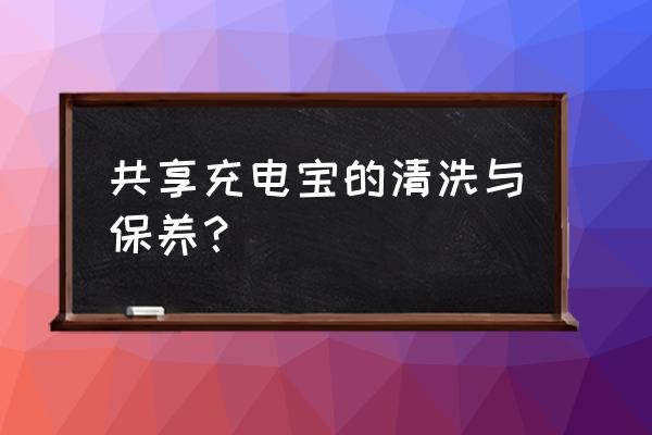 移动电源究竟该怎么保养 共享充电宝的清洗与保养？