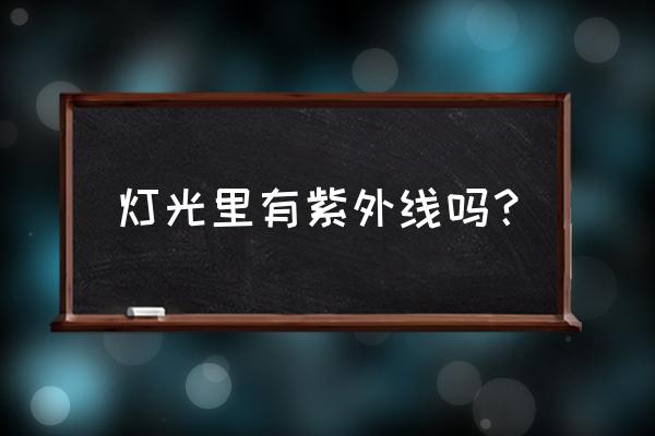 家里照明灯有紫外线吗 灯光里有紫外线吗？