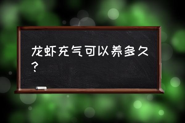 小龙虾养在鱼缸打氧气活多久 龙虾充气可以养多久？