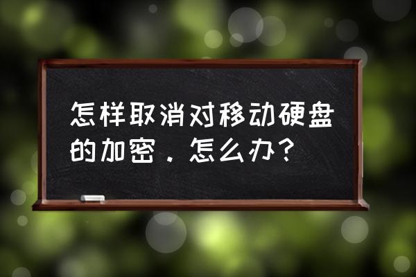 移动硬盘自动加密怎么办 怎样取消对移动硬盘的加密。怎么办？