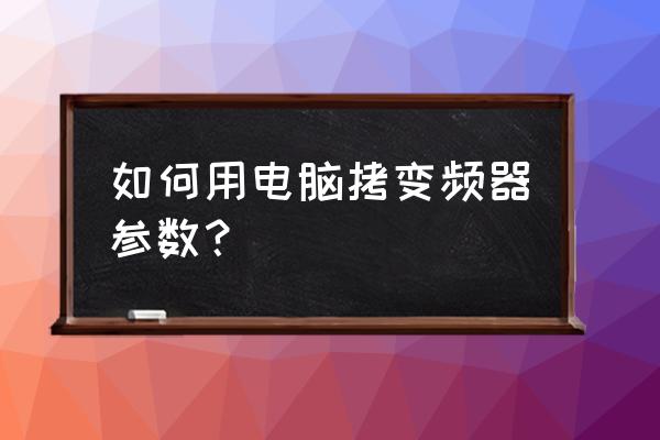 西威变频如何用电脑拷贝参数 如何用电脑拷变频器参数？