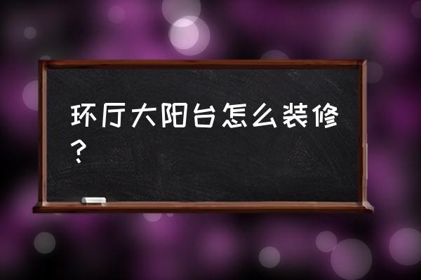 大阳台怎么布置 环厅大阳台怎么装修？