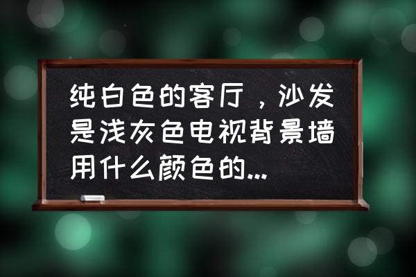 白墙灰色沙发配什么电视背景墙 纯白色的客厅，沙发是浅灰色电视背景墙用什么颜色的墙纸好？