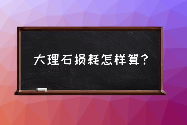 石材商品的损耗率如何核算 大理石损耗怎样算？