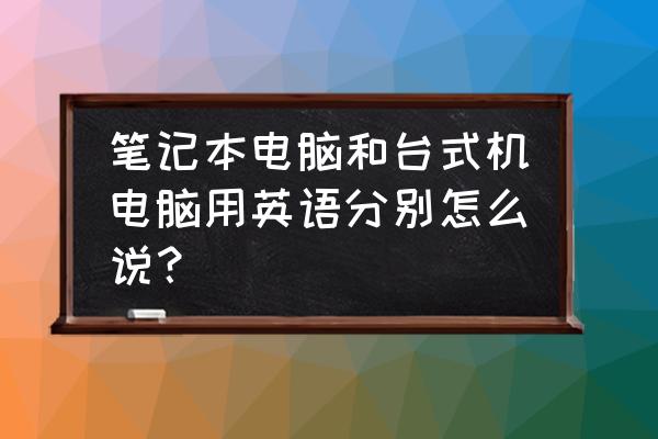 台式机英文单词怎么写 笔记本电脑和台式机电脑用英语分别怎么说？