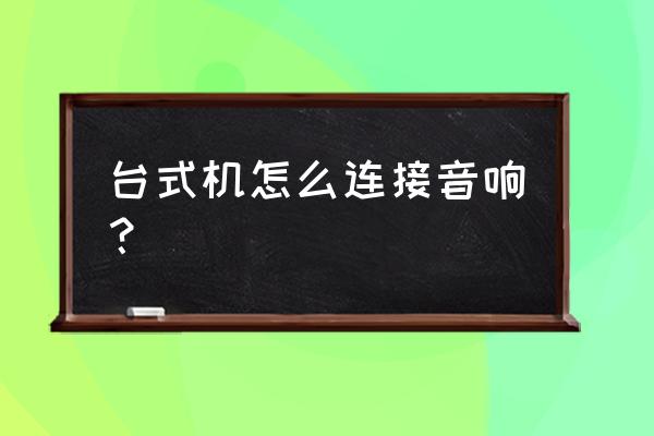 台式机怎么连接音响 台式机怎么连接音响？