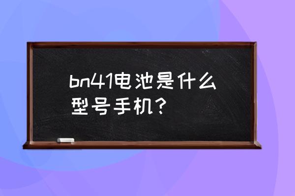 bn41是什么手机电池 bn41电池是什么型号手机？