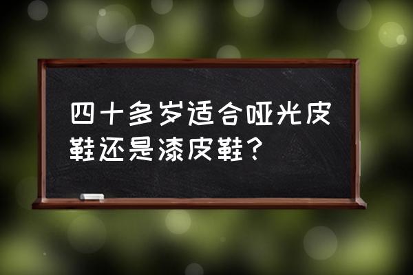 漆皮皮鞋一般什么场合穿 四十多岁适合哑光皮鞋还是漆皮鞋？