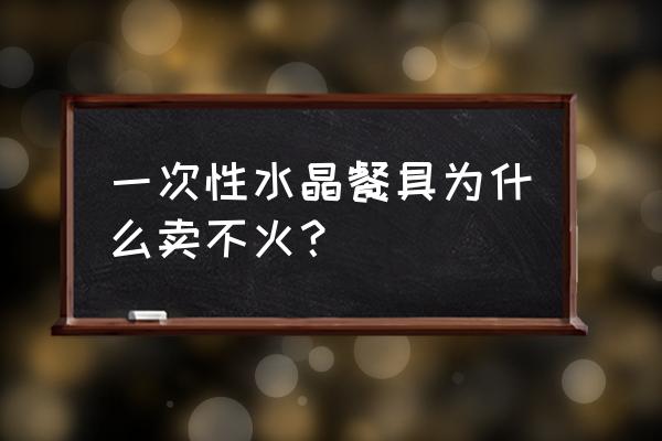 水晶餐具为什么没有市场 一次性水晶餐具为什么卖不火？