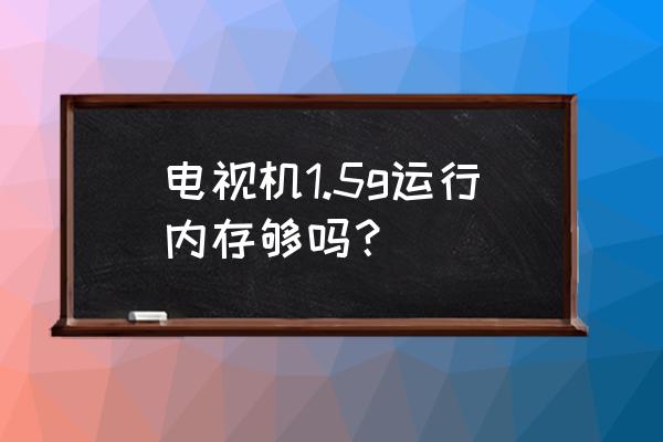 电视1.5g运行内存够用吗 电视机1.5g运行内存够吗？