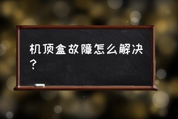 怎样利用旧有线电视机顶盒故障 机顶盒故障怎么解决？