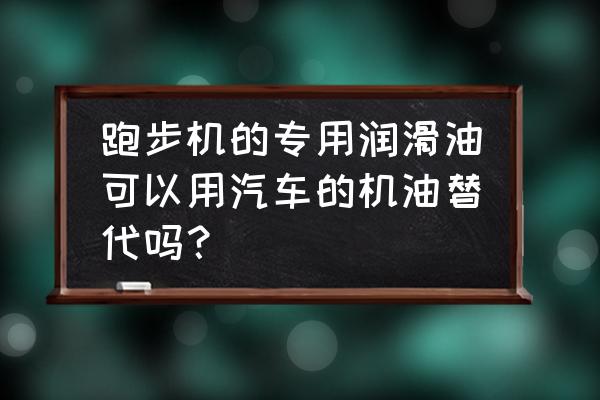 汽车机油能用作跑步机润滑油吗 跑步机的专用润滑油可以用汽车的机油替代吗？