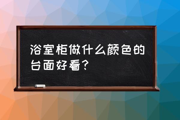 浴柜台面什么颜色好 浴室柜做什么颜色的台面好看？